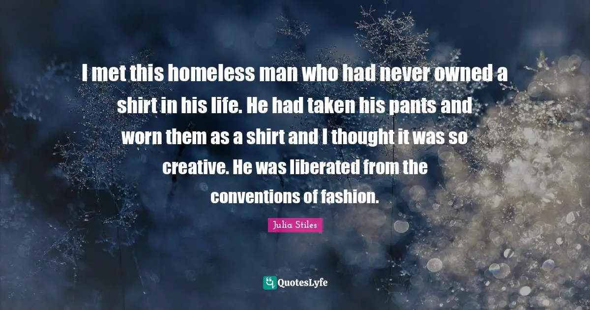 Pants Quotes: "I met this homeless man who had never owned a shirt in his life. He had taken his pants and worn them as a shirt and I thought it was so creative. He was liberated from the conventions of fashion."