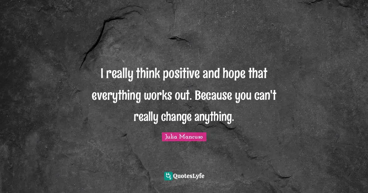 Everything Works Out Quotes: "I really think positive and hope that everything works out. Because you can't really change anything."