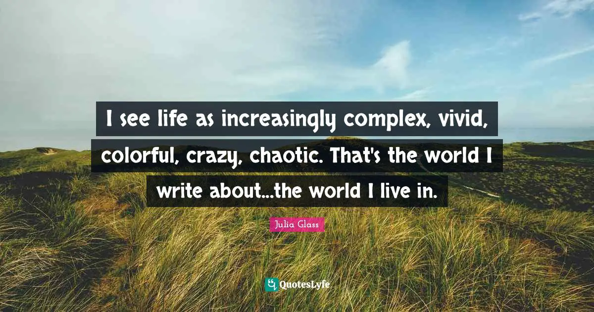 Vivid Quotes: "I see life as increasingly complex, vivid, colorful, crazy, chaotic. That's the world I write about...the world I live in."