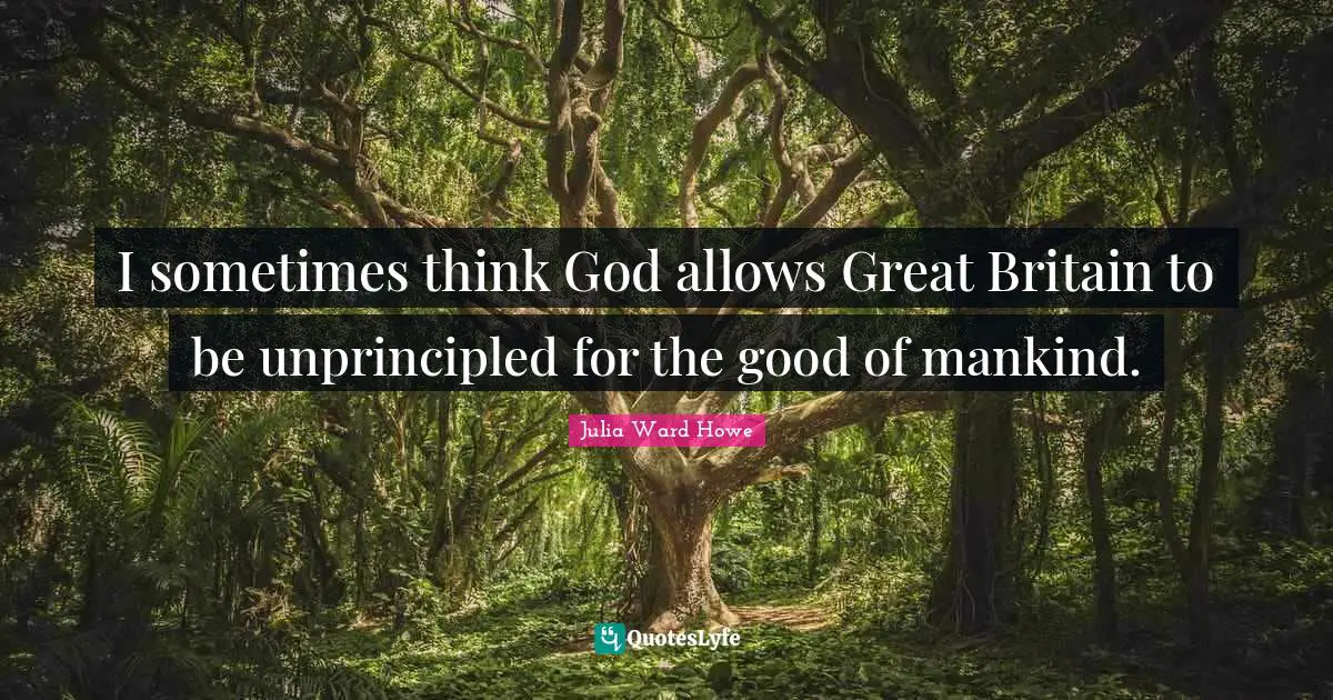 I sometimes think God allows Great Britain to be unprincipled for the good of mankind.