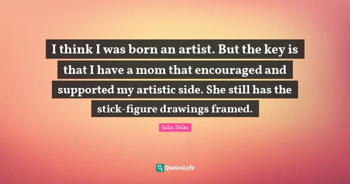 Framed Quotes: "I think I was born an artist. But the key is that I have a mom that encouraged and supported my artistic side. She still has the stick-figure drawings framed."