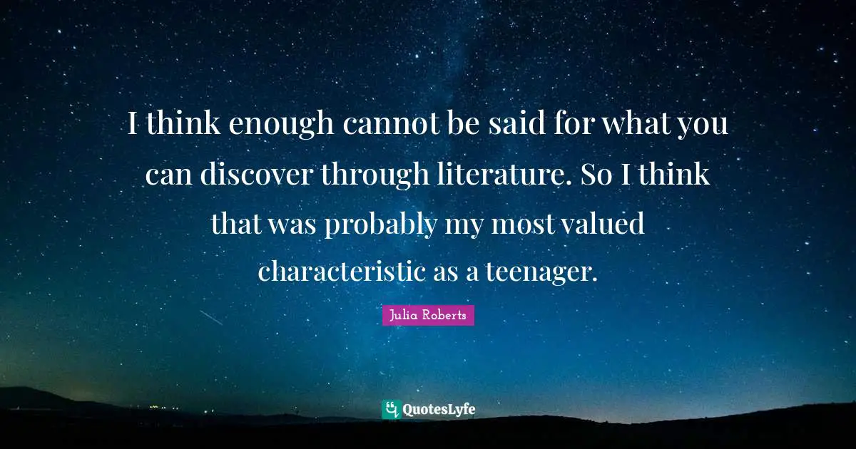 I think enough cannot be said for what you can discover through literature. So I think that was probably my most valued characteristic as a teenager.