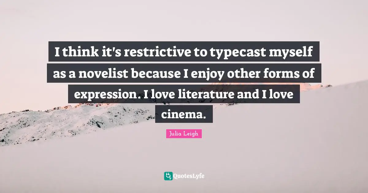 I think it's restrictive to typecast myself as a novelist because I enjoy other forms of expression. I love literature and I love cinema.