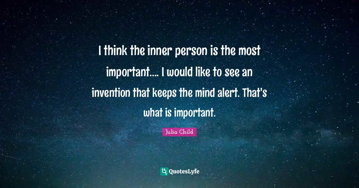 I think the inner person is the most important.... I would like to see an invention that keeps the mind alert. That's what is important.
