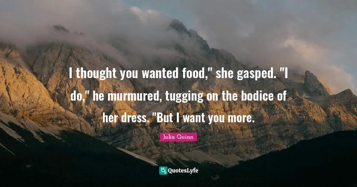 Tugging Quotes: "I thought you wanted food," she gasped. "I do," he murmured, tugging on the bodice of her dress. "But I want you more."