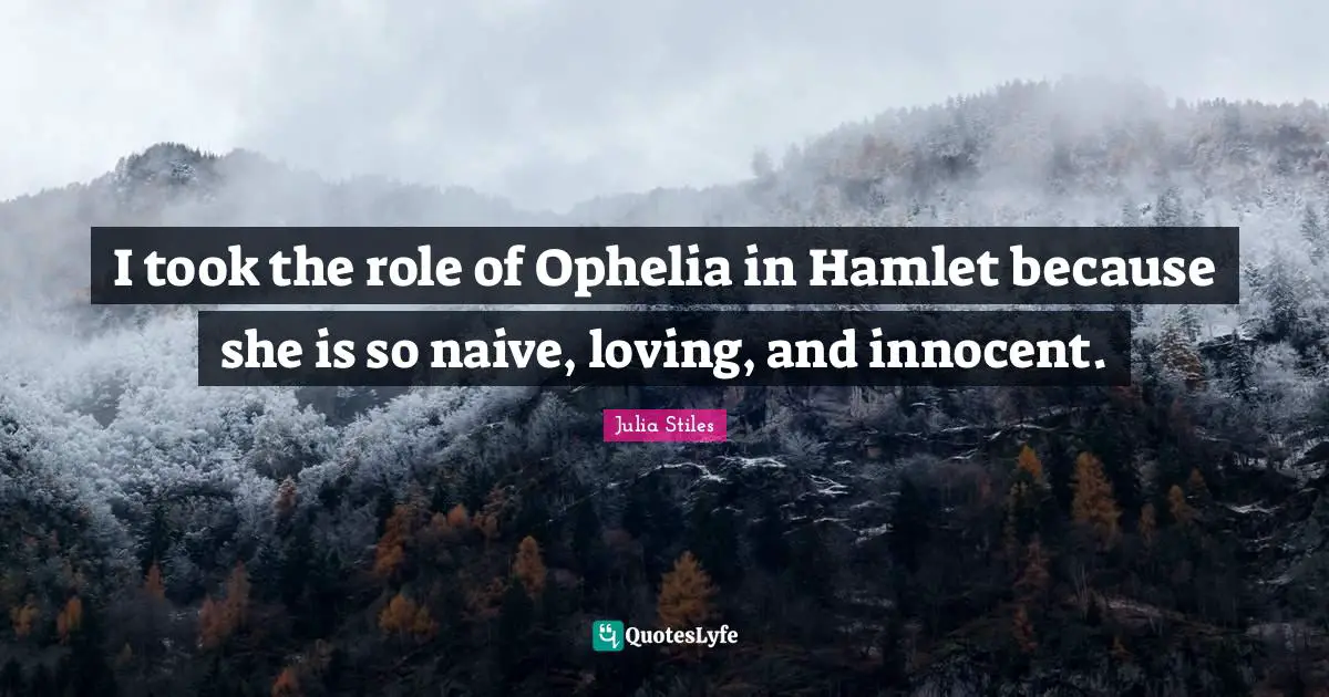 I took the role of Ophelia in Hamlet because she is so naive, loving, and innocent.