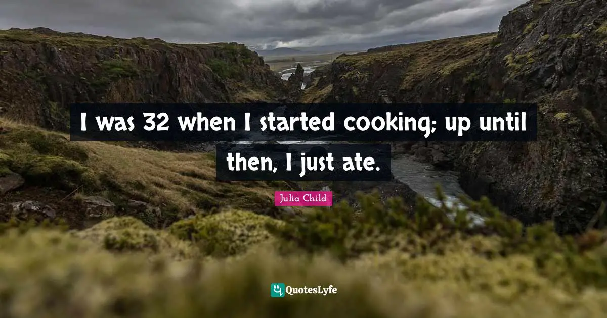 I was 32 when I started cooking; up until then, I just ate.