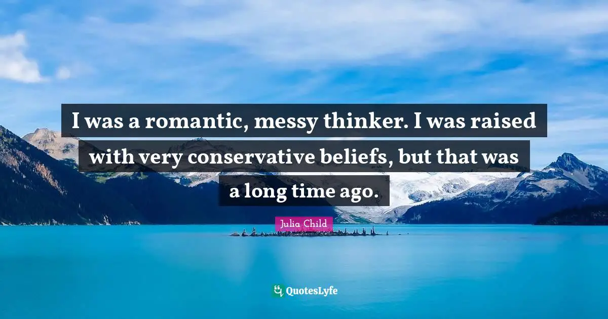 I was a romantic, messy thinker. I was raised with very conservative beliefs, but that was a long time ago.