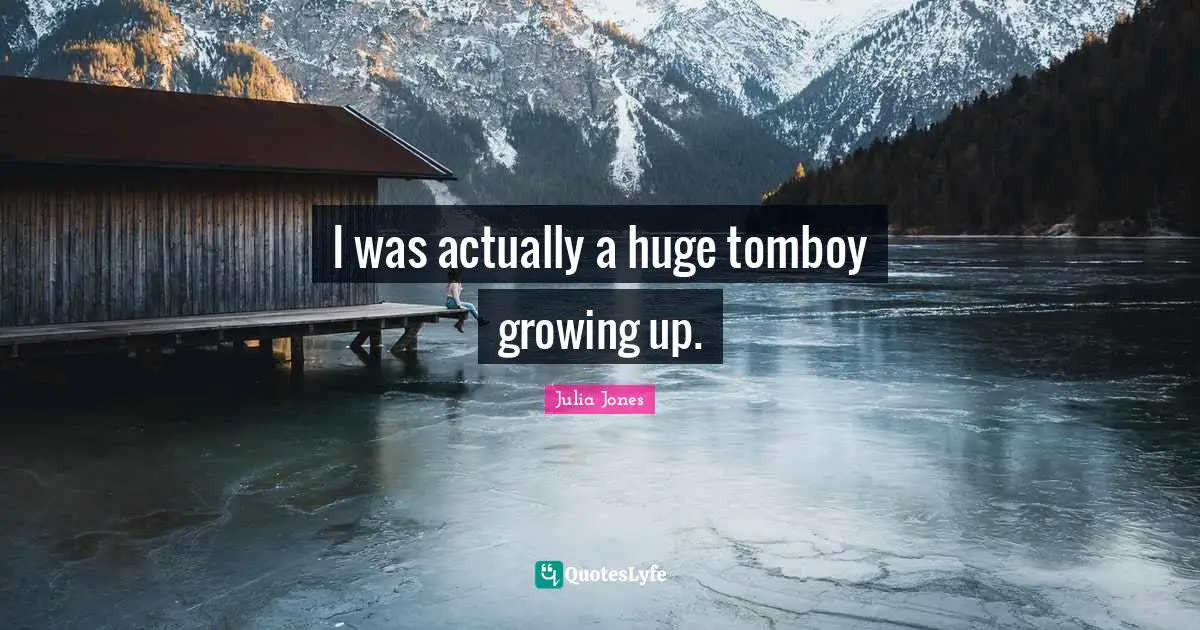 I was actually a huge tomboy growing up.