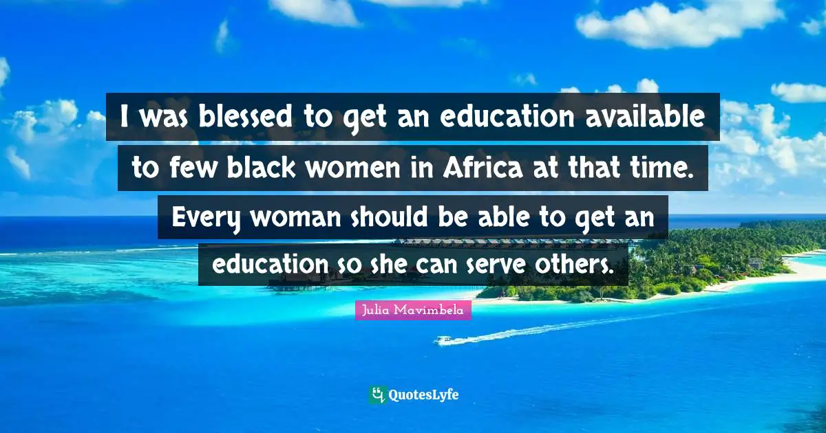 I was blessed to get an education available to few black women in Africa at that time. Every woman should be able to get an education so she can serve others.