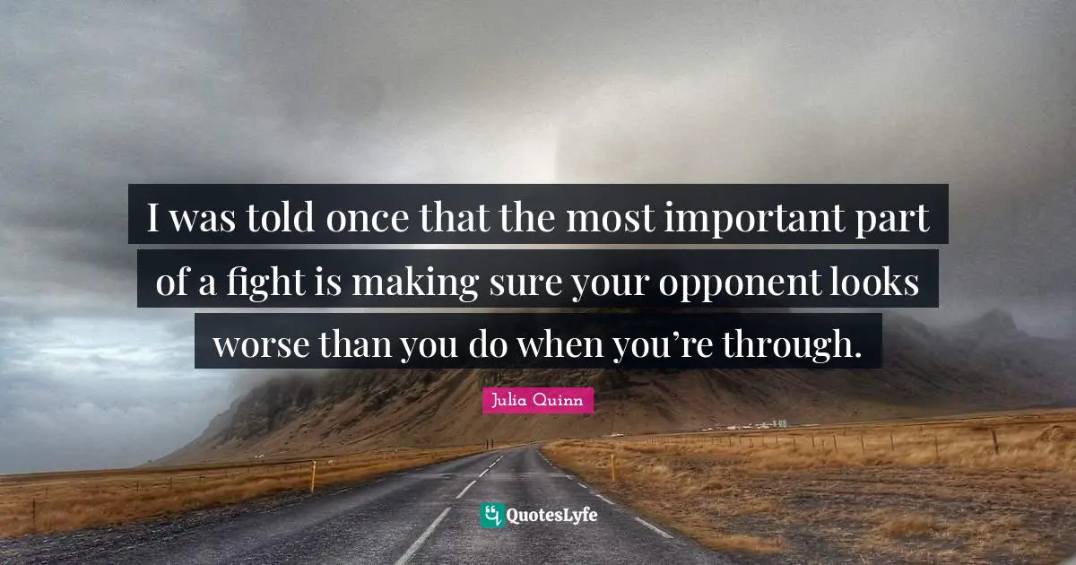 I was told once that the most important part of a fight is making sure your opponent looks worse than you do when you’re through.