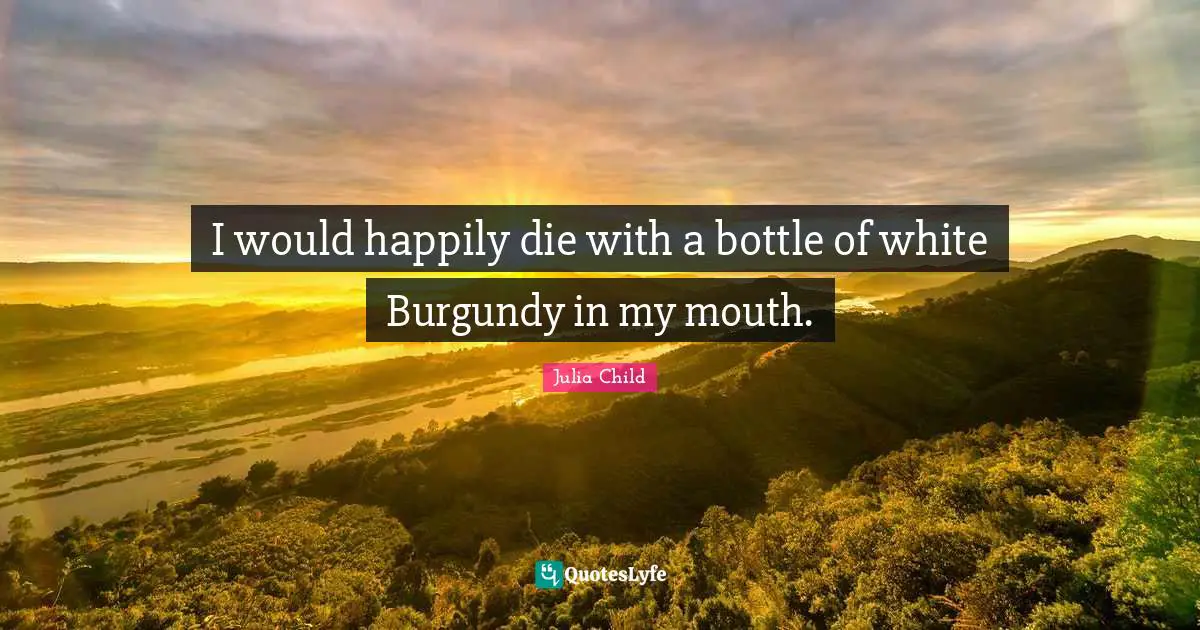 I would happily die with a bottle of white Burgundy in my mouth.