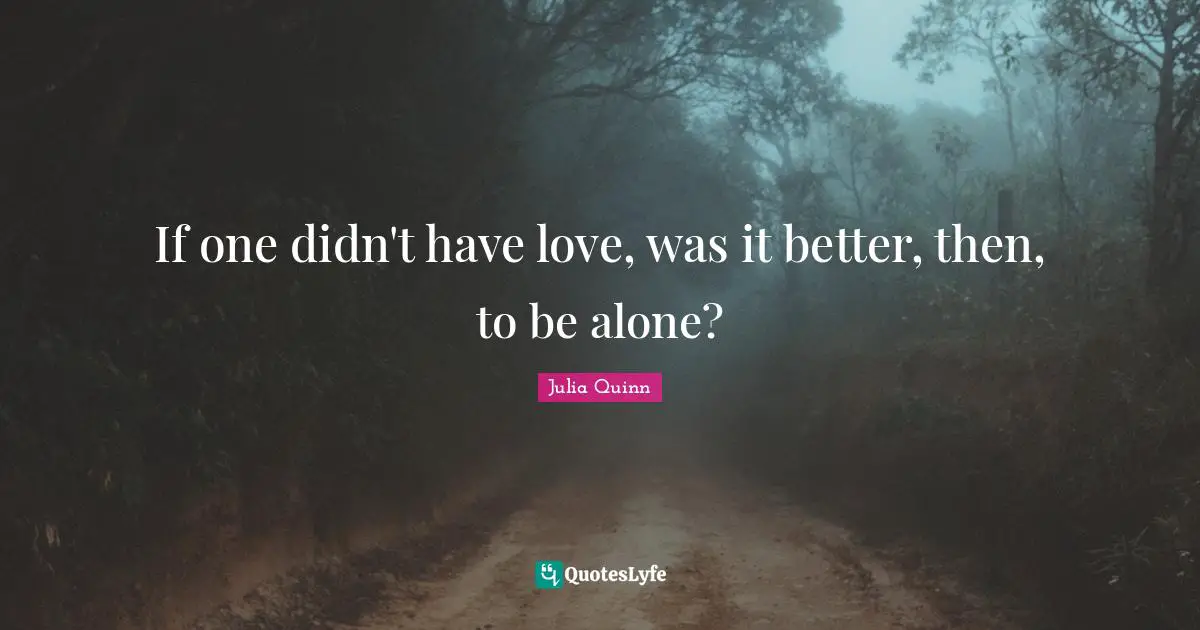 If one didn't have love, was it better, then, to be alone?