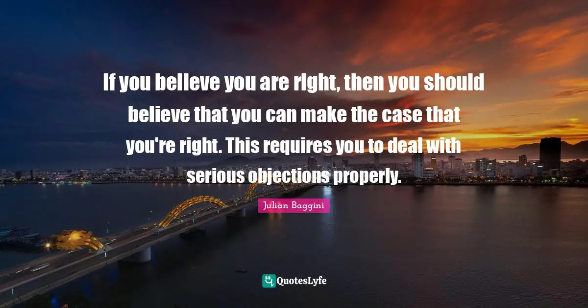 If you believe you are right, then you should believe that you can make the case that you're right. This requires you to deal with serious objections properly.