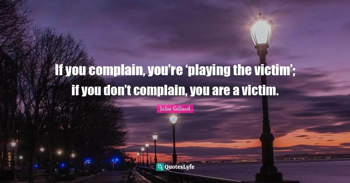 If you complain, you’re ‘playing the victim’; if you don’t complain, you are a victim.