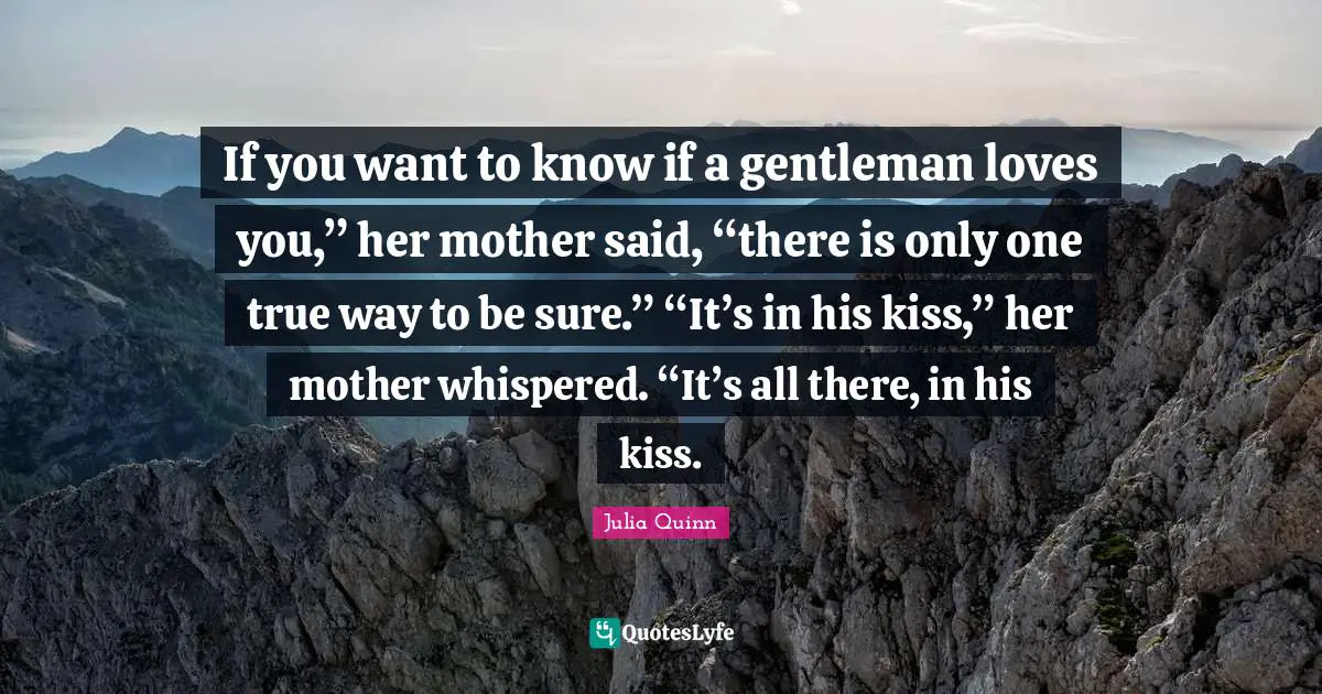 If you want to know if a gentleman loves you,” her mother said, “there is only one true way to be sure.” “It’s in his kiss,” her mother whispered. “It’s all there, in his kiss.