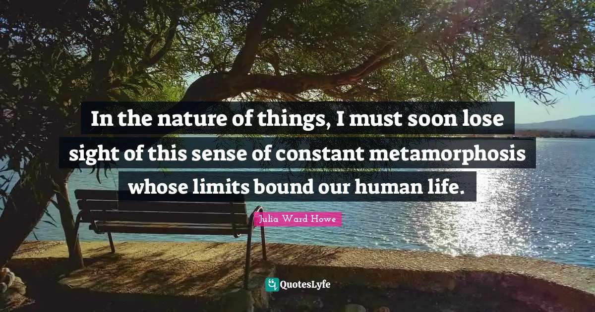 Metamorphosis Quotes: "In the nature of things, I must soon lose sight of this sense of constant metamorphosis whose limits bound our human life."