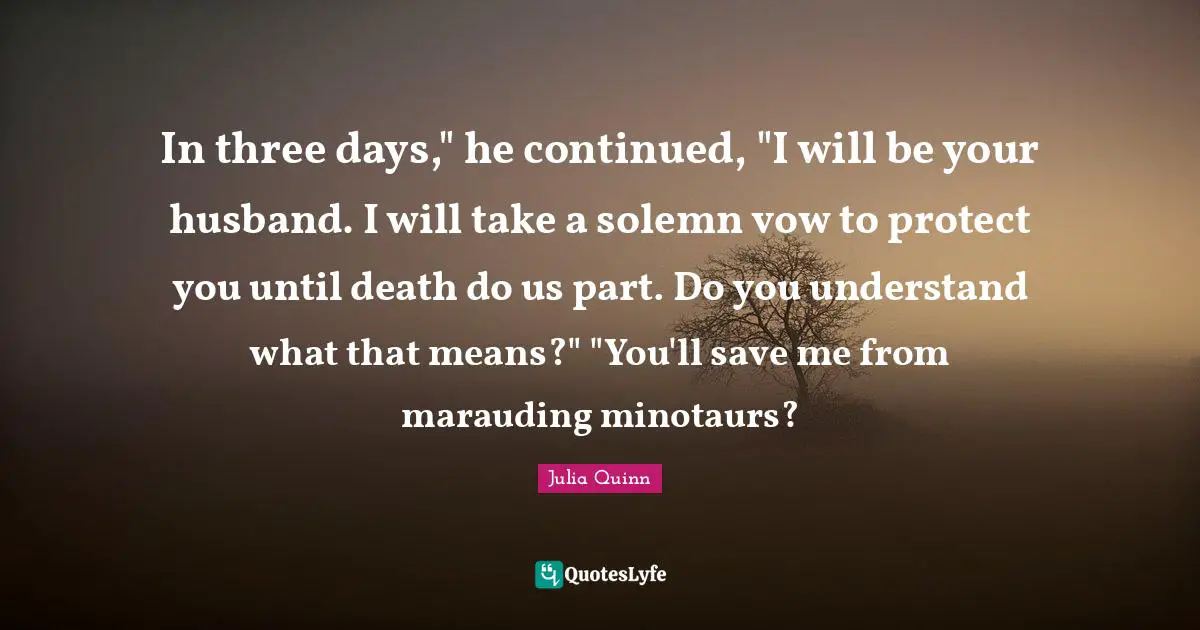 Solemn Quotes: "In three days," he continued, "I will be your husband. I will take a solemn vow to protect you until death do us part. Do you understand what that means?" "You'll save me from marauding minotaurs?"