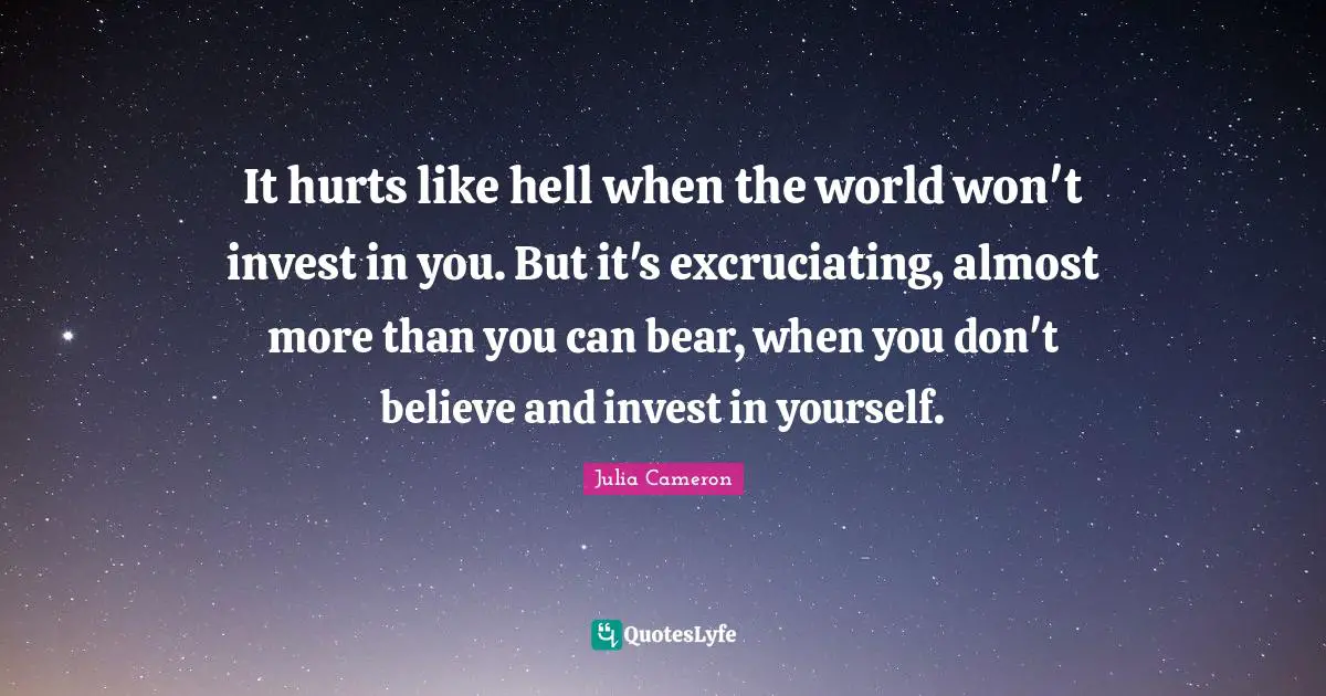 It hurts like hell when the world won't invest in you. But it's excruciating, almost more than you can bear, when you don't believe and invest in yourself.
