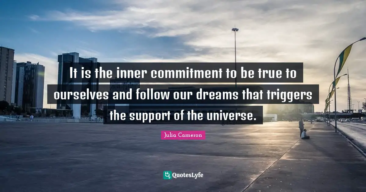 It is the inner commitment to be true to ourselves and follow our dreams that triggers the support of the universe.