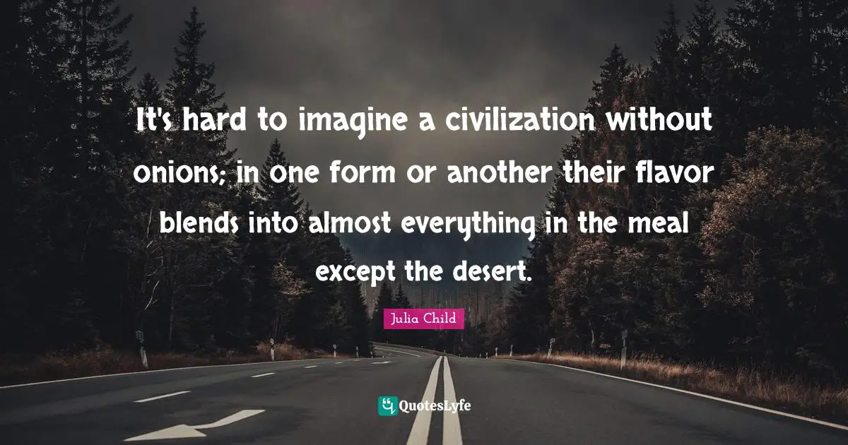 It's hard to imagine a civilization without onions; in one form or another their flavor blends into almost everything in the meal except the desert.