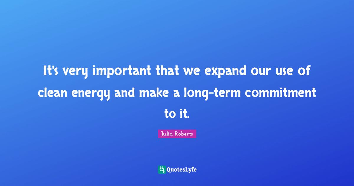 Julia Roberts Quotes: "It's very important that we expand our use of clean energy and make a long-term commitment to it."
