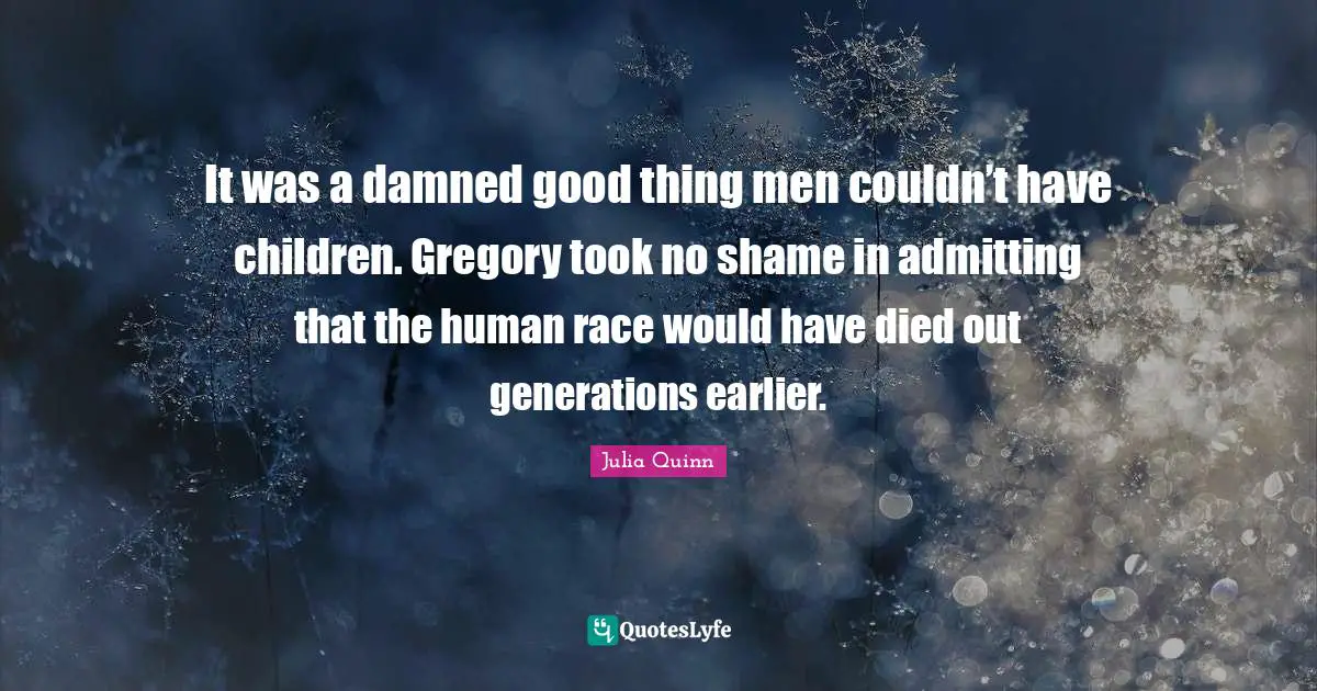 It was a damned good thing men couldn’t have children. Gregory took no shame in admitting that the human race would have died out generations earlier.