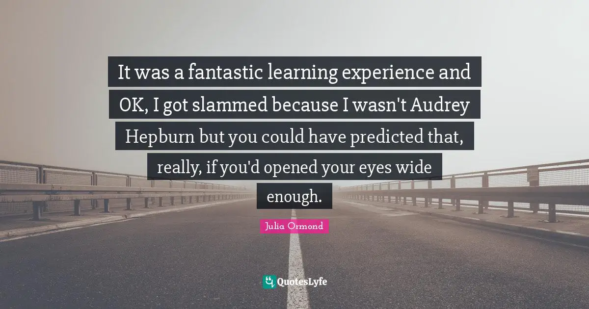 Julia Ormond Quotes: "It was a fantastic learning experience and OK, I got slammed because I wasn't Audrey Hepburn but you could have predicted that, really, if you'd opened your eyes wide enough."