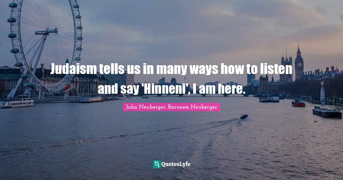Judaism tells us in many ways how to listen and say 'Hinneni', I am here.