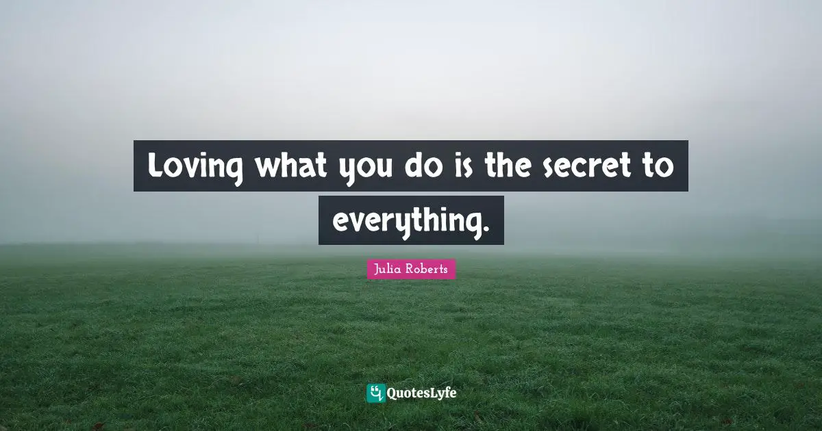 Julia Roberts Quotes: "Loving what you do is the secret to everything."