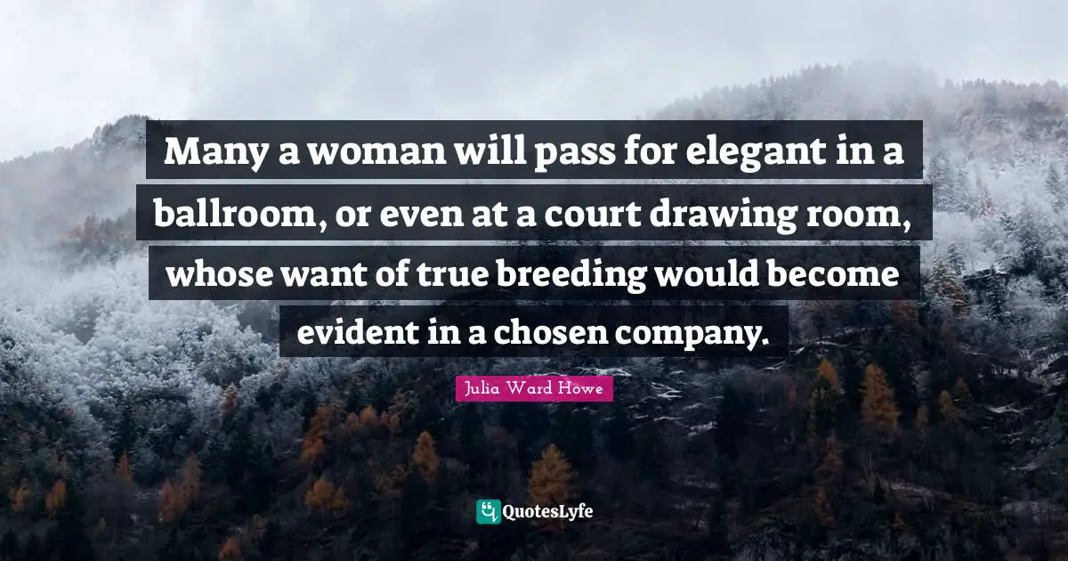 Many a woman will pass for elegant in a ballroom, or even at a court drawing room, whose want of true breeding would become evident in a chosen company.