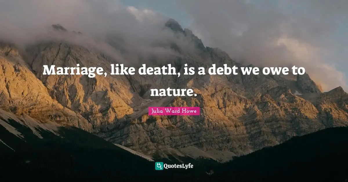 Julia Ward Howe Quotes: Marriage, like death, is a debt we owe to nature.