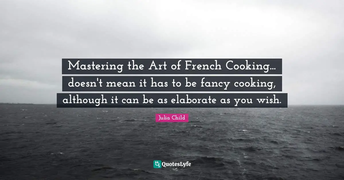Mastering the Art of French Cooking... doesn't mean it has to be fancy cooking, although it can be as elaborate as you wish.