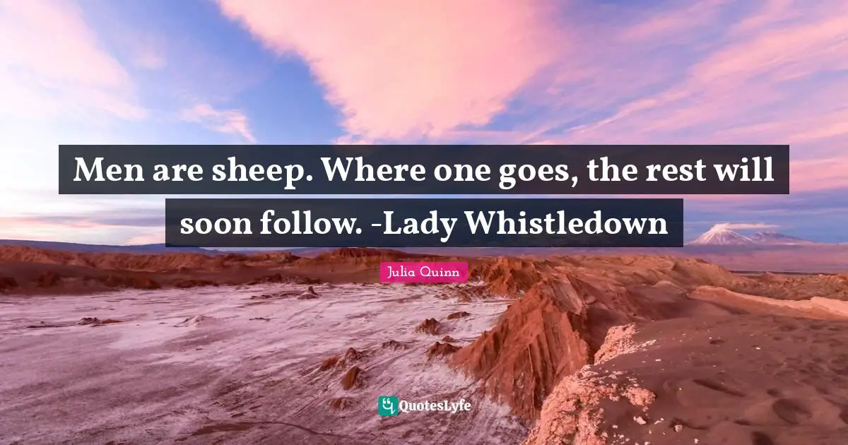 Men are sheep. Where one goes, the rest will soon follow. -Lady Whistledown