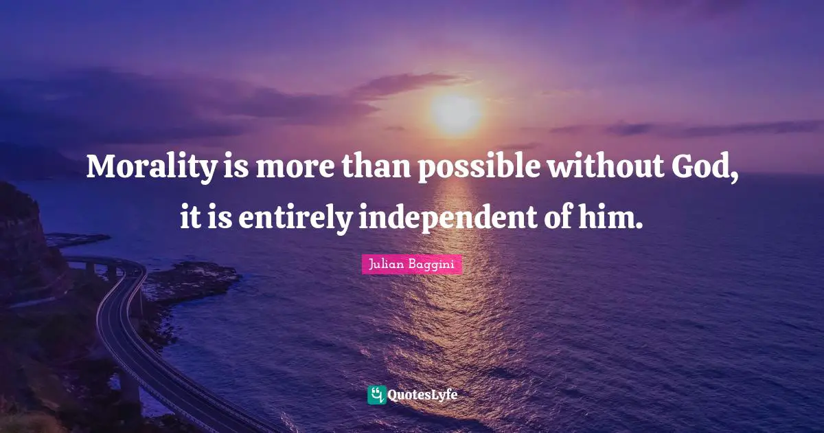 Morality is more than possible without God, it is entirely independent of him.