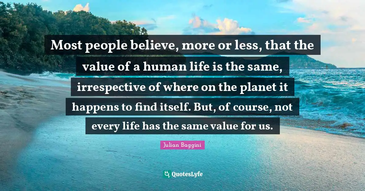 Most people believe, more or less, that the value of a human life is the same, irrespective of where on the planet it happens to find itself. But, of course, not every life has the same value for us.