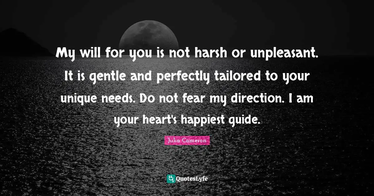 Do Not Fear Quotes: "My will for you is not harsh or unpleasant. It is gentle and perfectly tailored to your unique needs. Do not fear my direction. I am your heart's happiest guide."