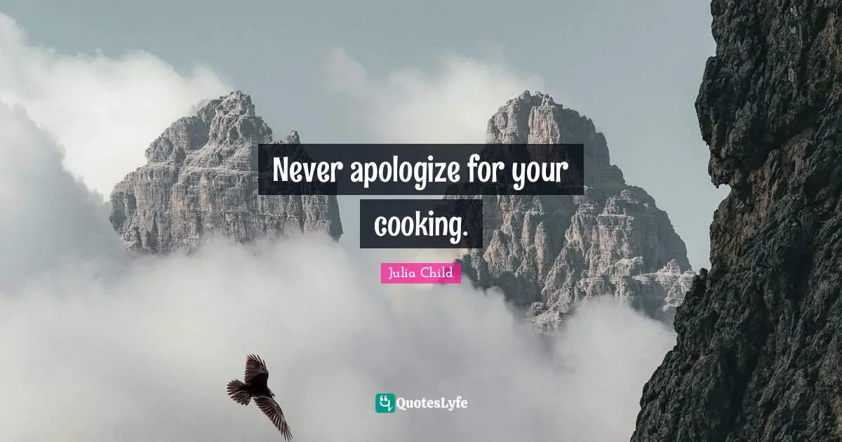 Never apologize for your cooking.