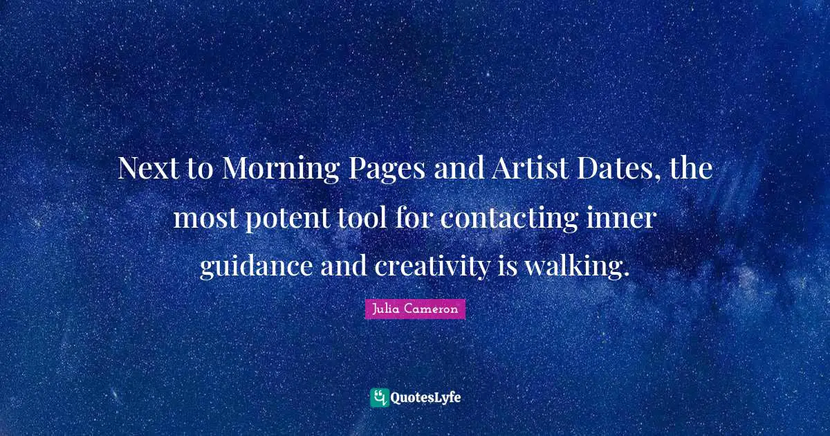 Next to Morning Pages and Artist Dates, the most potent tool for contacting inner guidance and creativity is walking.