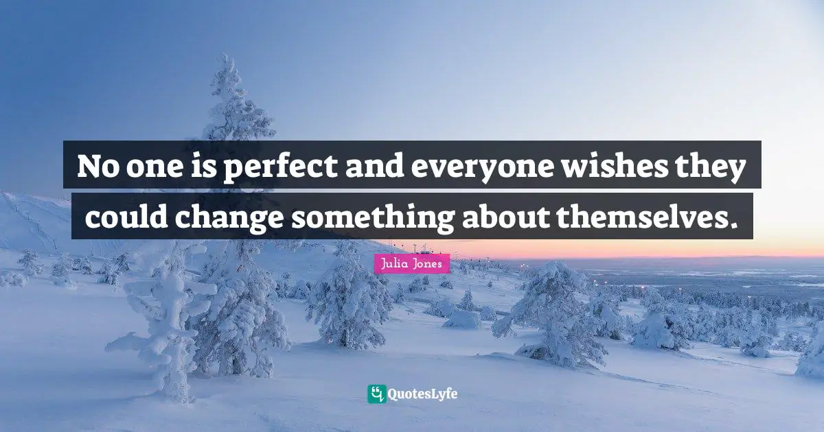 No one is perfect and everyone wishes they could change something about themselves.
