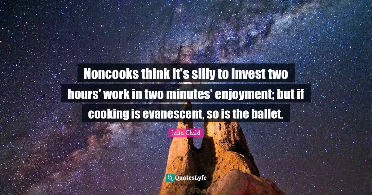 Noncooks think it's silly to invest two hours' work in two minutes' enjoyment; but if cooking is evanescent, so is the ballet.