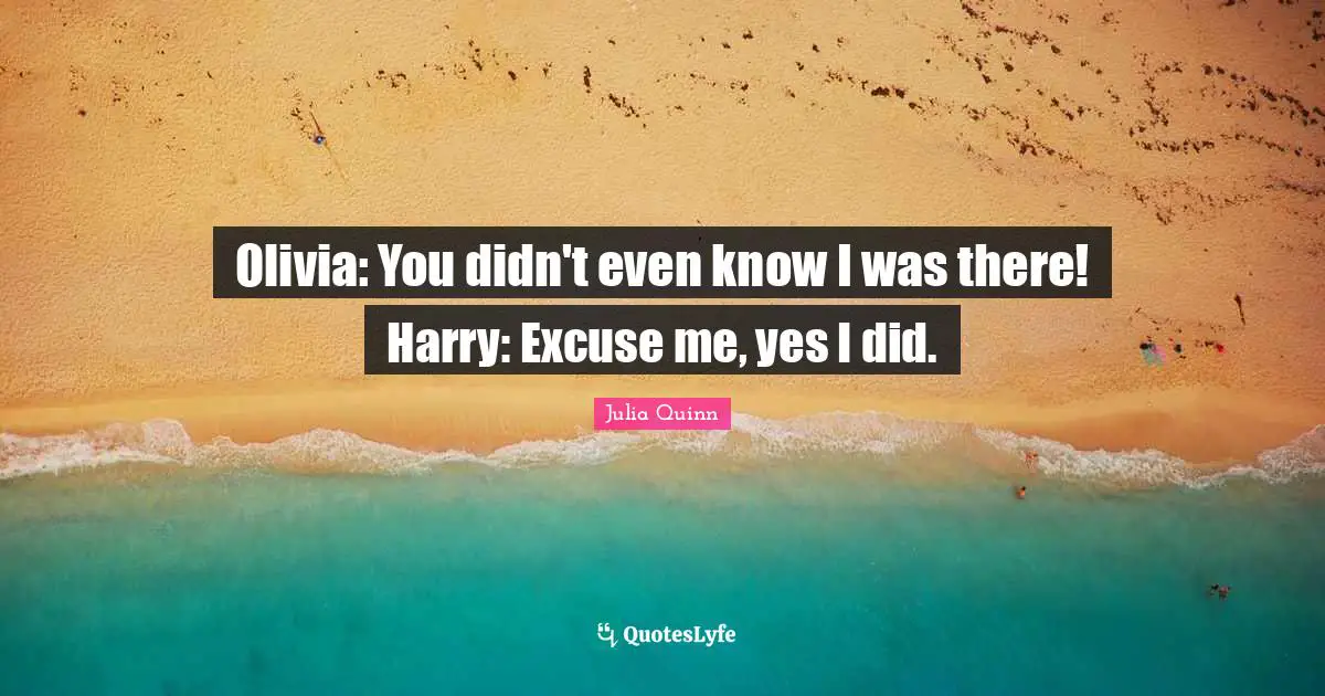Olivia: You didn't even know I was there! Harry: Excuse me, yes I did.