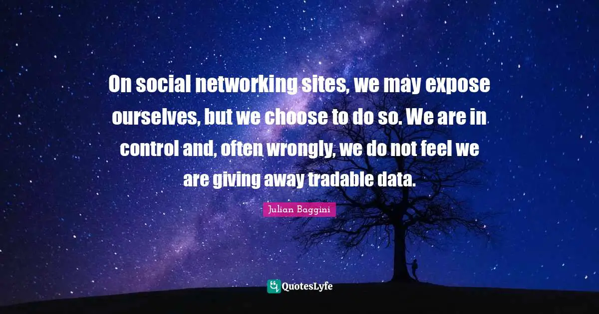 On social networking sites, we may expose ourselves, but we choose to do so. We are in control and, often wrongly, we do not feel we are giving away tradable data.