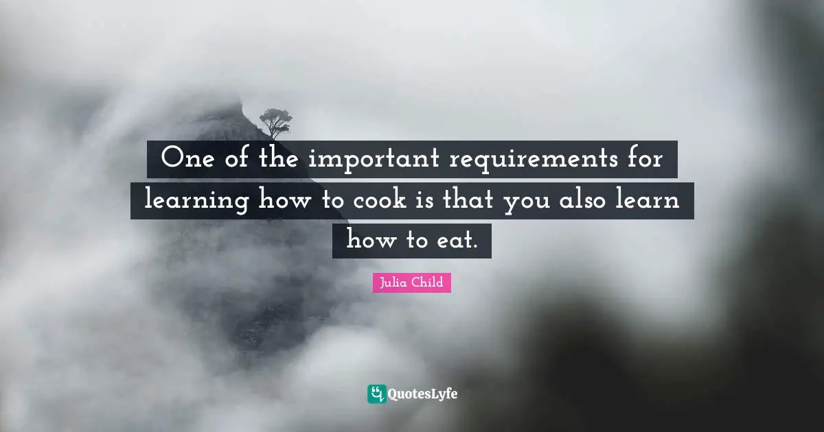 One of the important requirements for learning how to cook is that you also learn how to eat.