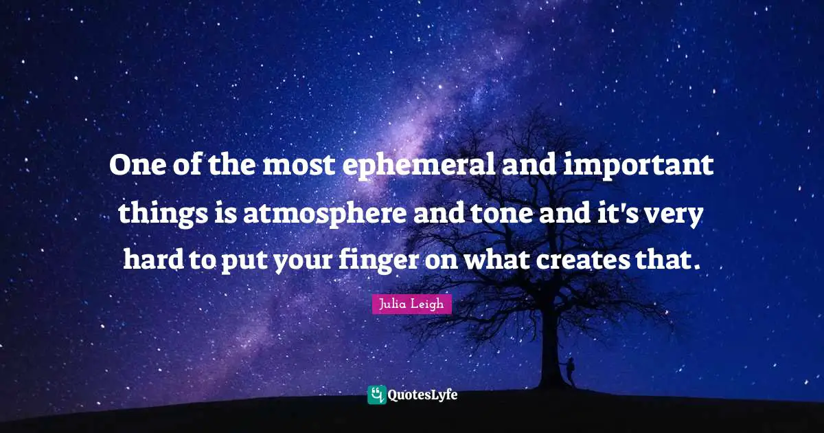 One of the most ephemeral and important things is atmosphere and tone and it's very hard to put your finger on what creates that.