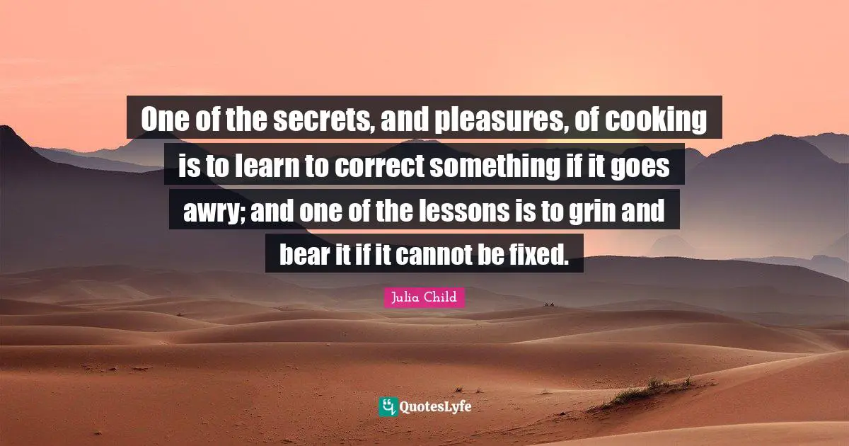 One of the secrets, and pleasures, of cooking is to learn to correct something if it goes awry; and one of the lessons is to grin and bear it if it cannot be fixed.