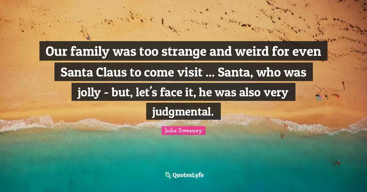 Santa Claus Quotes: "Our family was too strange and weird for even Santa Claus to come visit ... Santa, who was jolly - but, let's face it, he was also very judgmental."