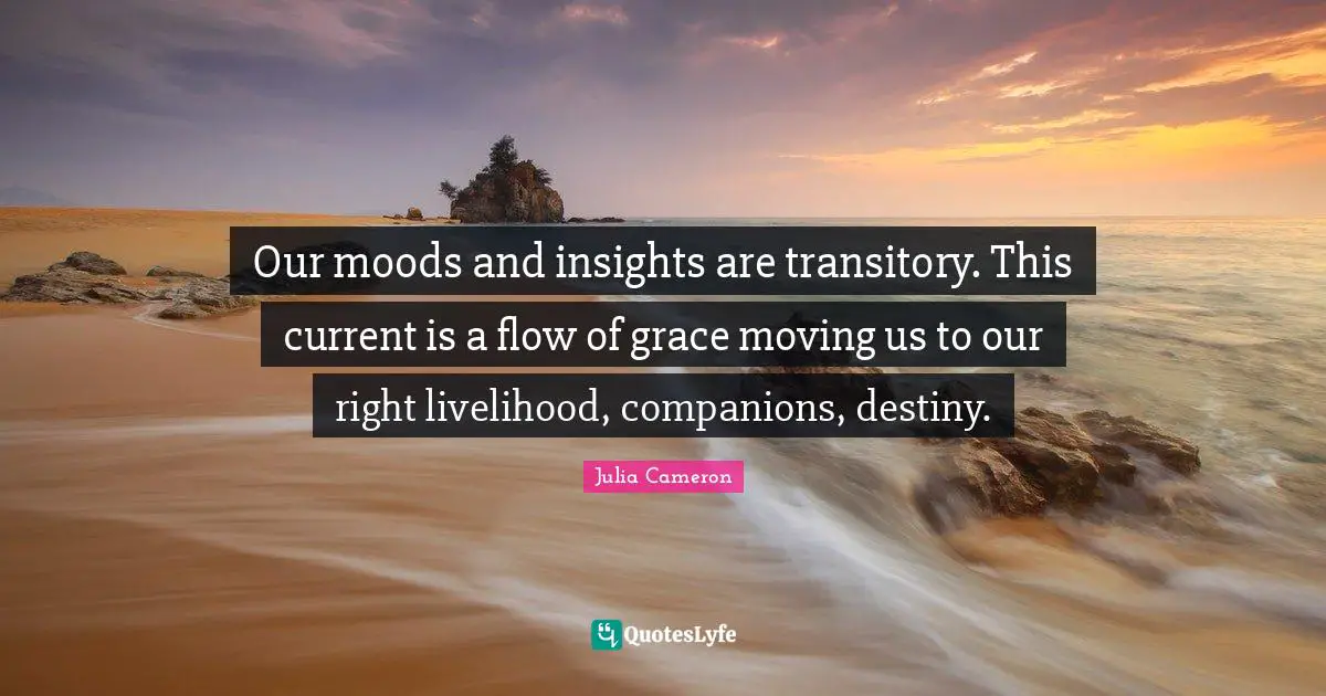 Our moods and insights are transitory. This current is a flow of grace moving us to our right livelihood, companions, destiny.