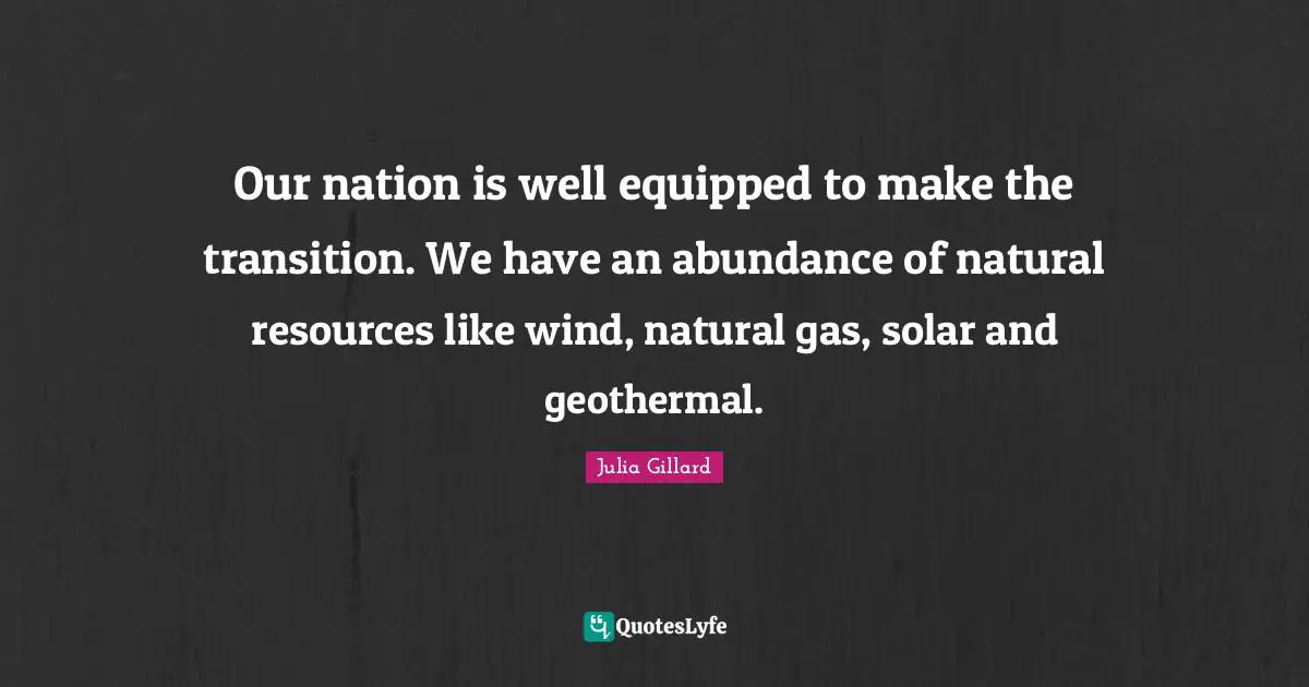 Our nation is well equipped to make the transition. We have an abundance of natural resources like wind, natural gas, solar and geothermal.