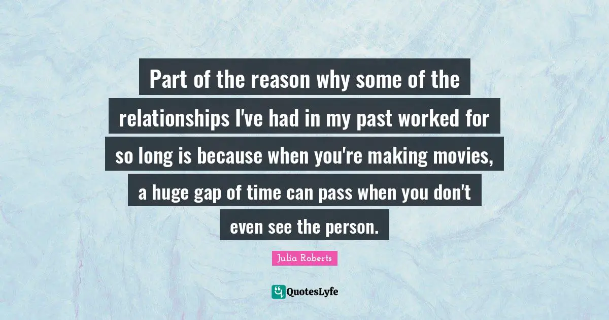 Part of the reason why some of the relationships I've had in my past worked for so long is because when you're making movies, a huge gap of time can pass when you don't even see the person.